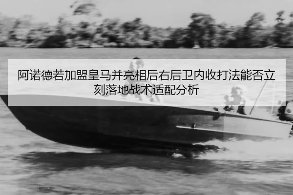 阿诺德若加盟皇马并亮相后右后卫内收打法能否立刻落地战术适配分析