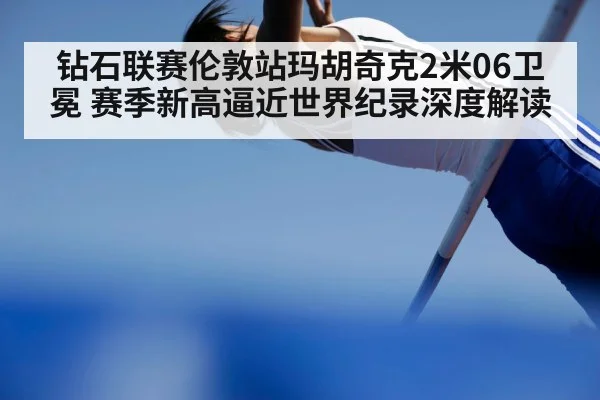 钻石联赛伦敦站玛胡奇克2米06卫冕 赛季新高逼近世界纪录深度解读