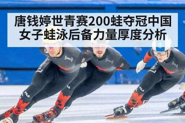 唐钱婷世青赛200蛙夺冠中国女子蛙泳后备力量厚度分析