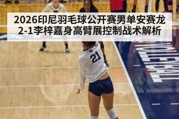 2026印尼羽毛球公开赛男单安赛龙2-1李梓嘉身高臂展控制战术解析