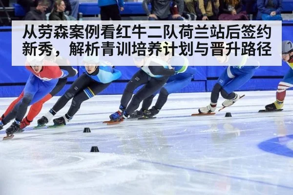 从劳森案例看红牛二队荷兰站后签约新秀，解析青训培养计划与晋升路径