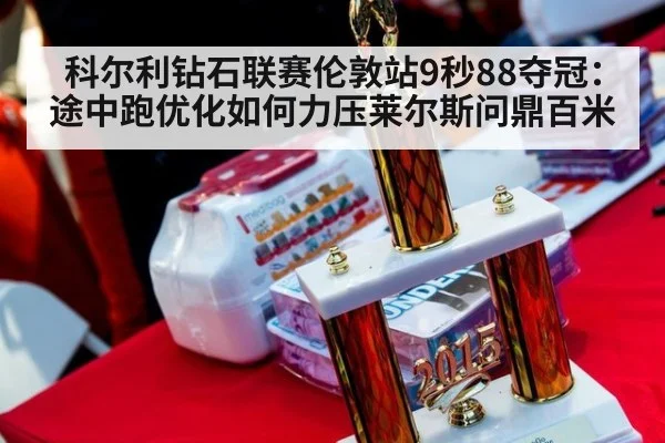科尔利钻石联赛伦敦站9秒88夺冠：途中跑优化如何力压莱尔斯问鼎百米