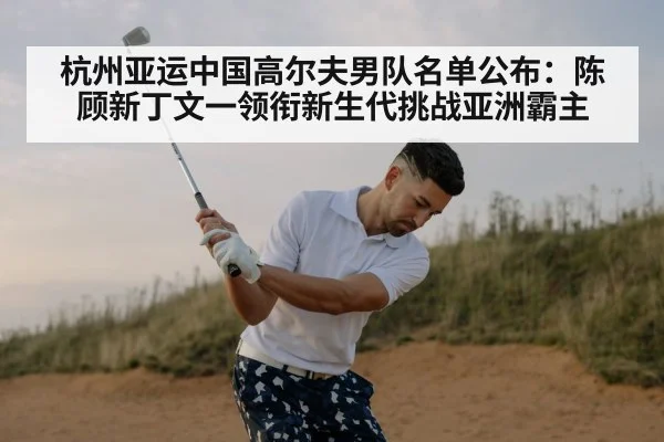 杭州亚运中国高尔夫男队名单公布:陈顾新丁文一领衔新生代挑战亚洲霸主